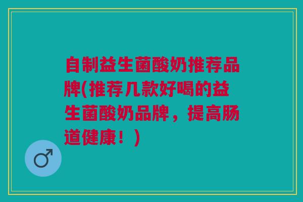 自制益生菌酸奶推荐品牌(推荐几款好喝的益生菌酸奶品牌,提高肠道健康!) 自制益生菌酸奶推荐品牌(推荐几款好喝的益生菌酸奶品牌,提高肠道健康!)