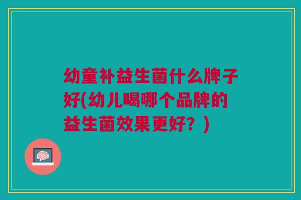 幼童补益生菌什么牌子好(幼儿喝哪个品牌的益生菌效果更好?) 幼童补益生菌什么牌子好(幼儿喝哪个品牌的益生菌效果更好?)