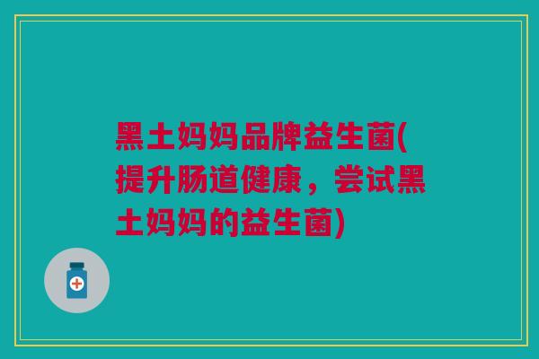 黑土妈妈品牌益生菌(提升肠道健康,尝试黑土妈妈的益生菌)