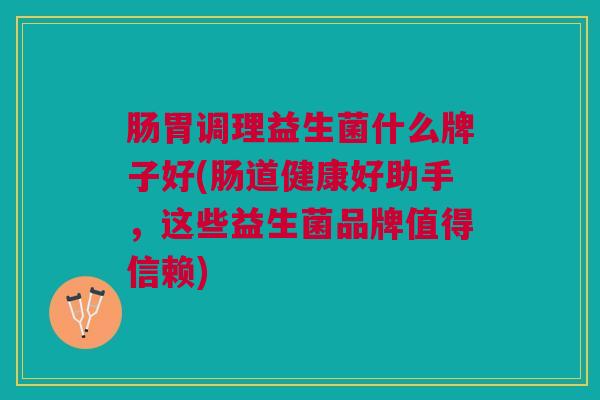 肠胃调理益生菌什么牌子好(肠道健康好助手,这些益生菌品牌值得信赖) 肠胃调理益生菌什么牌子好(肠道健康好助手,这些益生菌品牌值得信赖)