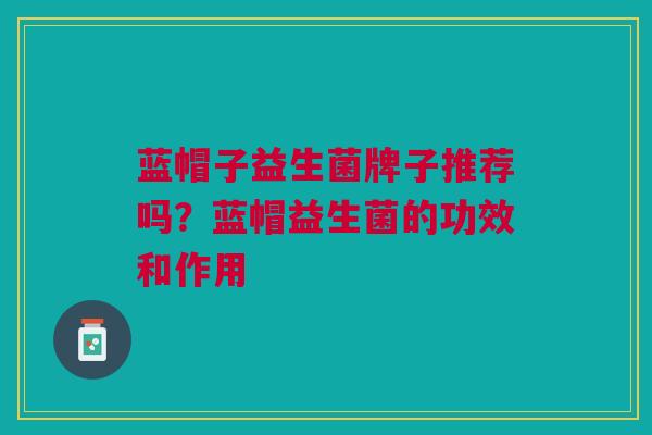 蓝帽子益生菌牌子推荐吗?蓝帽益生菌的功效和作用 蓝帽子益生菌牌子推荐吗?蓝帽益生菌的功效和作用