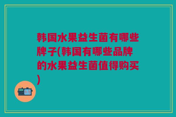 韩国水果益生菌有哪些牌子(韩国有哪些品牌的水果益生菌值得购买)