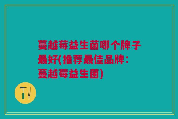 蔓越莓益生菌哪个牌子好(推荐佳品牌:蔓越莓益生菌) 蔓越莓益生菌哪个牌子好(推荐佳品牌:蔓越莓益生菌)