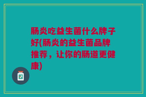 肠炎吃益生菌什么牌子好(肠炎的益生菌品牌推荐,让你的肠道更健康)
