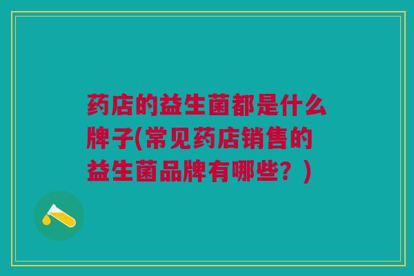 药店的益生菌都是什么牌子(常见药店销售的益生菌品牌有哪些?) 药店的益生菌都是什么牌子(常见药店销售的益生菌品牌有哪些?)