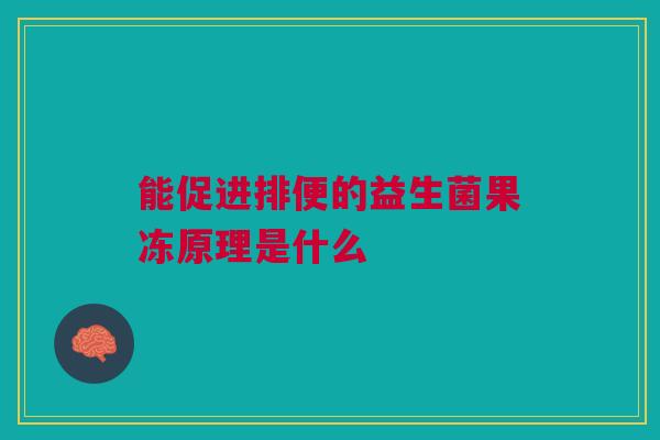 能促进排便的益生菌果冻原理是什么 能促进排便的益生菌果冻原理是什么