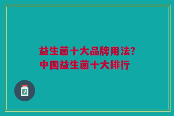 益生菌十大品牌用法?中国益生菌十大排行