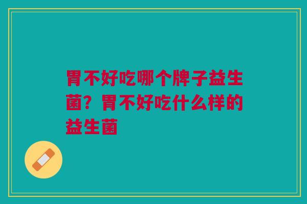胃不好吃哪个牌子益生菌?胃不好吃什么样的益生菌