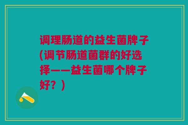 调理肠道的益生菌牌子(调节肠道菌群的好选择——益生菌哪个牌子好?) 调理肠道的益生菌牌子(调节肠道菌群的好选择——益生菌哪个牌子好?)