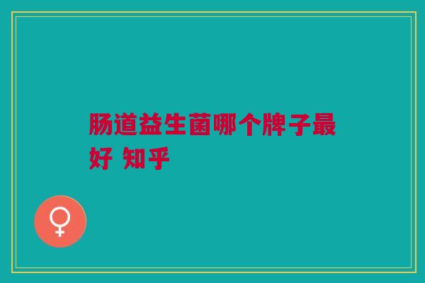 肠道益生菌哪个牌子好 知乎 肠道益生菌哪个牌子好 知乎