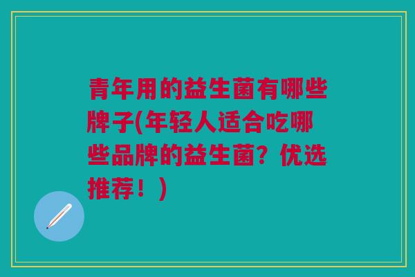 青年用的益生菌有哪些牌子(年轻人适合吃哪些品牌的益生菌?优选推荐!)