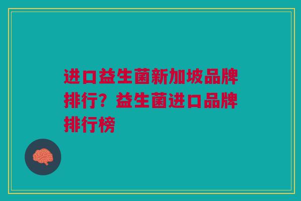 进口益生菌新加坡品牌排行?益生菌进口品牌排行榜