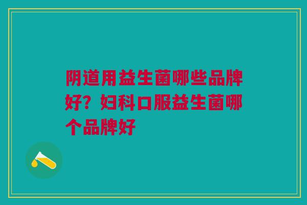 用益生菌哪些品牌好?口服益生菌哪个品牌好 用益生菌哪些品牌好?口服益生菌哪个品牌好