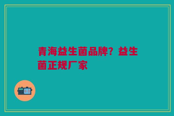 青海益生菌品牌?益生菌正规厂家