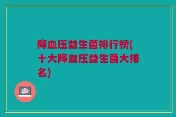降血压益生菌排行榜(十大降血压益生菌大排名)