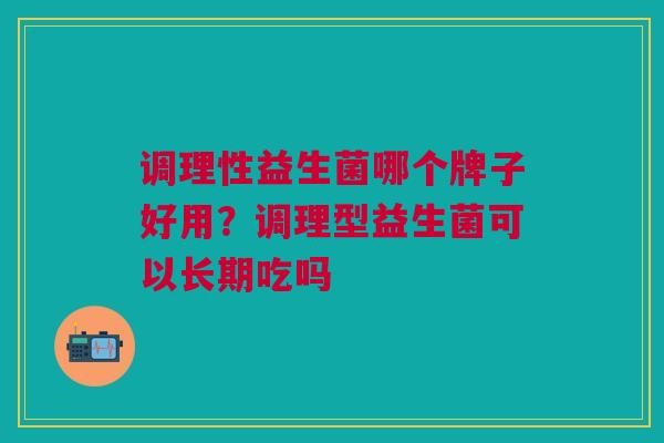 调理性益生菌哪个牌子好用?调理型益生菌可以长期吃吗