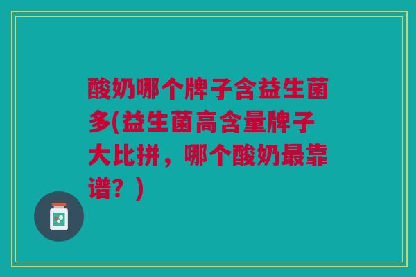 酸奶哪个牌子含益生菌多(益生菌高含量牌子大比拼,哪个酸奶靠谱?) 酸奶哪个牌子含益生菌多(益生菌高含量牌子大比拼,哪个酸奶靠谱?)
