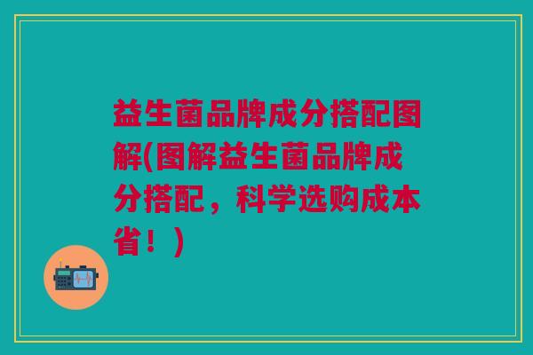 益生菌品牌成分搭配图解(图解益生菌品牌成分搭配,科学选购成本省!) 益生菌品牌成分搭配图解(图解益生菌品牌成分搭配,科学选购成本省!)