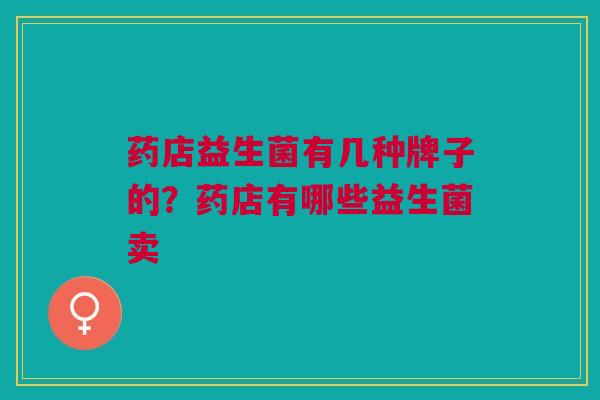 药店益生菌有几种牌子的?药店有哪些益生菌卖 药店益生菌有几种牌子的?药店有哪些益生菌卖