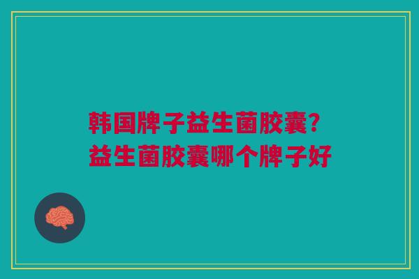 韩国牌子益生菌胶囊?益生菌胶囊哪个牌子好 韩国牌子益生菌胶囊?益生菌胶囊哪个牌子好