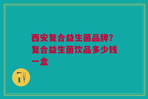 西安复合益生菌品牌?复合益生菌饮品多少钱一盒