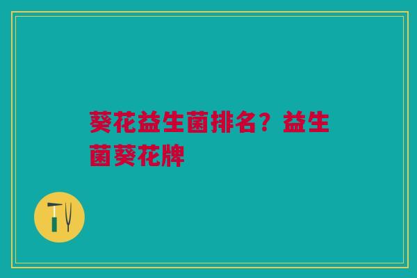 葵花益生菌排名？益生菌葵花牌