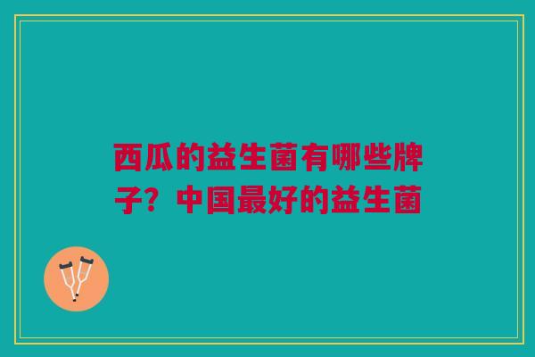 西瓜的益生菌有哪些牌子?中国好的益生菌 西瓜的益生菌有哪些牌子?中国好的益生菌