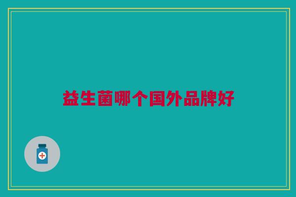 益生菌哪个国外品牌好 益生菌哪个国外品牌好