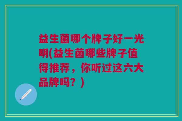 益生菌哪个牌子好一光明(益生菌哪些牌子值得推荐，你听过这六大品牌吗？)