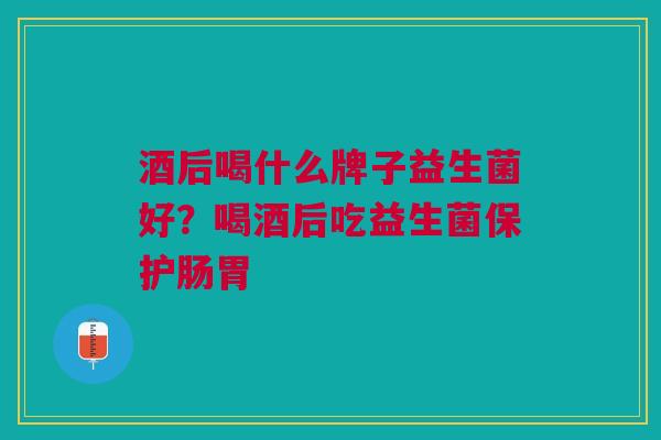 酒后喝什么牌子益生菌好?喝酒后吃益生菌保护肠胃