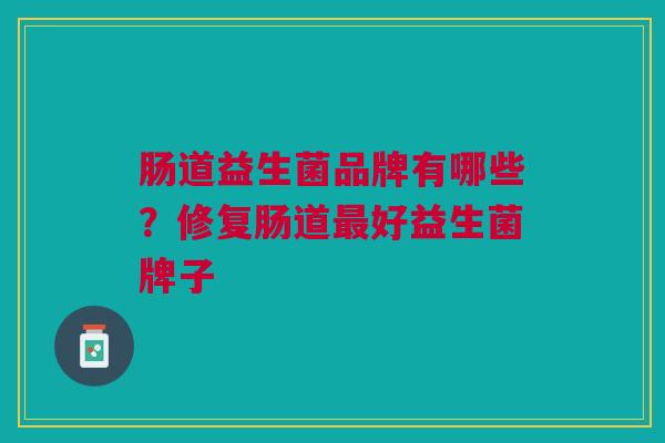 肠道益生菌品牌有哪些?修复肠道最好益生菌牌子