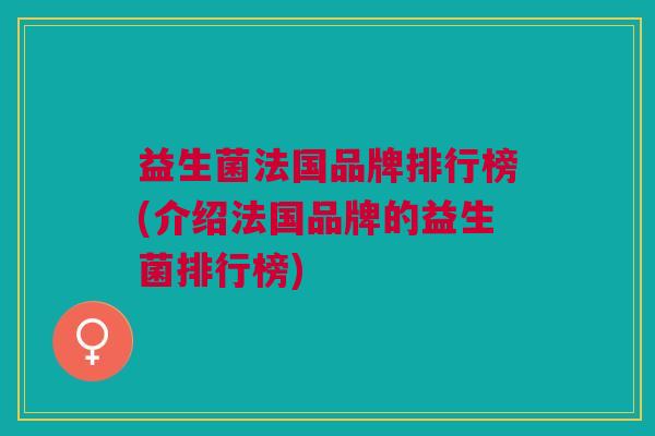 益生菌法国品牌排行榜(介绍法国品牌的益生菌排行榜) 益生菌法国品牌排行榜(介绍法国品牌的益生菌排行榜)