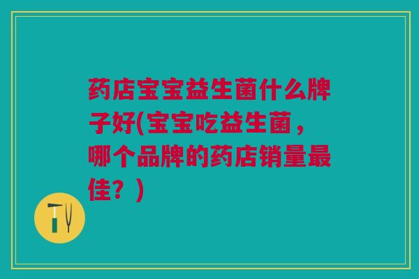 药店宝宝益生菌什么牌子好(宝宝吃益生菌,哪个品牌的药店销量最佳?)