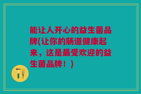 能让人开心的益生菌品牌(让你的肠道健康起来,这是受欢迎的益生菌品牌!) 能让人开心的益生菌品牌(让你的肠道健康起来,这是受欢迎的益生菌品牌!)