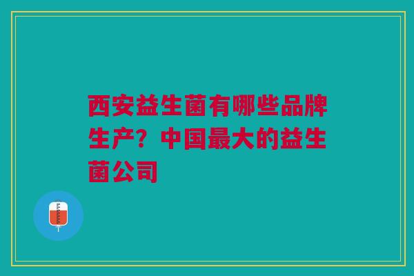 西安益生菌有哪些品牌生产?中国大的益生菌公司 西安益生菌有哪些品牌生产?中国大的益生菌公司