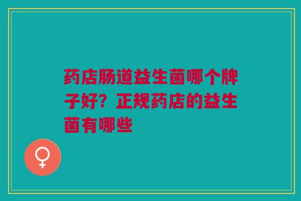 药店肠道益生菌哪个牌子好?正规药店的益生菌有哪些