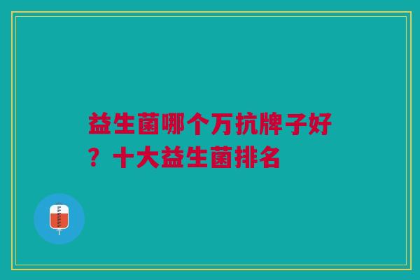 益生菌哪个万抗牌子好?十大益生菌排名