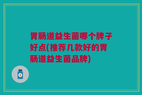 道益生菌哪个牌子好点(推荐几款好的道益生菌品牌) 道益生菌哪个牌子好点(推荐几款好的道益生菌品牌)