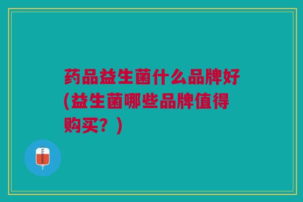 药品益生菌什么品牌好(益生菌哪些品牌值得购买?)