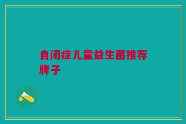 自闭症儿童益生菌推荐牌子