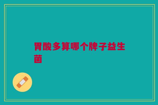 胃酸多算哪个牌子益生菌