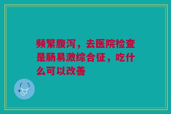 频繁,去医院检查是肠易激综合征,吃什么可以改善 频繁,去医院检查是肠易激综合征,吃什么可以改善