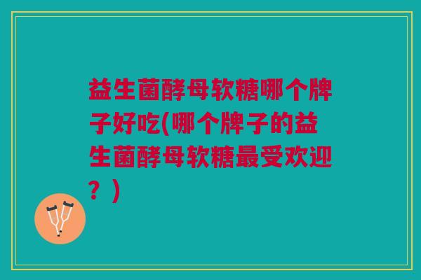 益生菌酵母软糖哪个牌子好吃(哪个牌子的益生菌酵母软糖最受欢迎?)