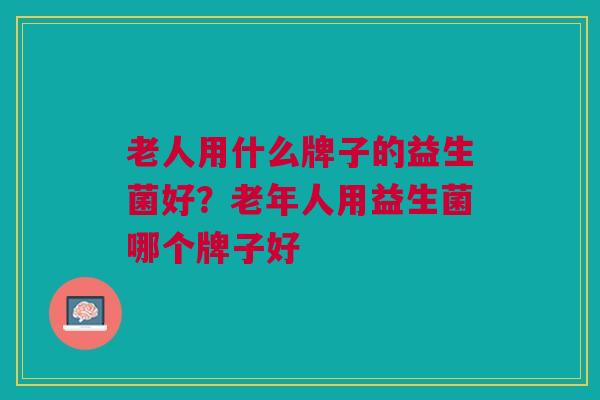 老人用什么牌子的益生菌好?老年人用益生菌哪个牌子好