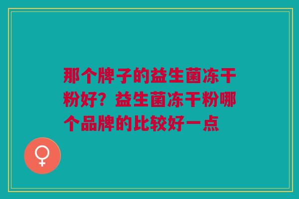那个牌子的益生菌冻干粉好?益生菌冻干粉哪个品牌的比较好一点