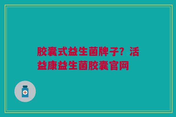 胶囊式益生菌牌子?活益康益生菌胶囊官网