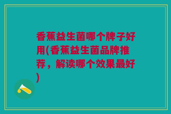 香蕉益生菌哪个牌子好用(香蕉益生菌品牌推荐,解读哪个效果最好)