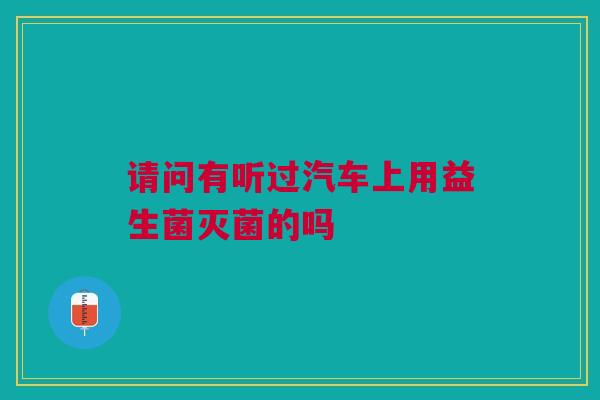 请问有听过汽车上用益生菌灭菌的吗