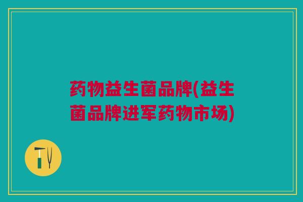 药物益生菌品牌(益生菌品牌进军药物市场)