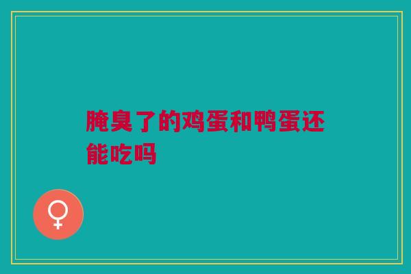 腌臭了的鸡蛋和鸭蛋还能吃吗